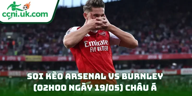 Soi kèo Arsenal vs Burnley (02h00 ngày 19/05) châu Á