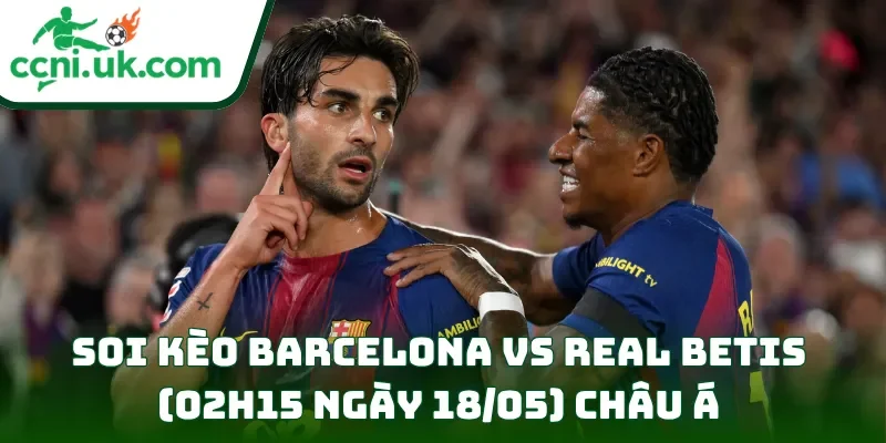 Soi kèo Barcelona vs Real Betis (02h15 ngày 18/05) châu Á